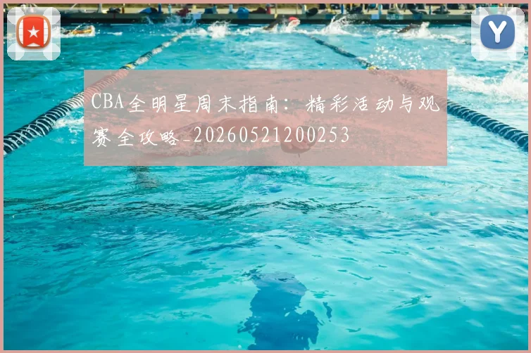CBA全明星周末指南:精彩活动与观赛全攻略_20260521200253