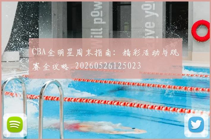 CBA全明星周末指南:精彩活动与观赛全攻略_20260526125023