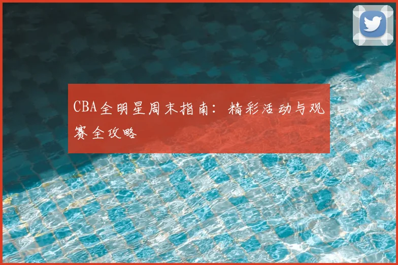 CBA全明星周末指南:精彩活动与观赛全攻略