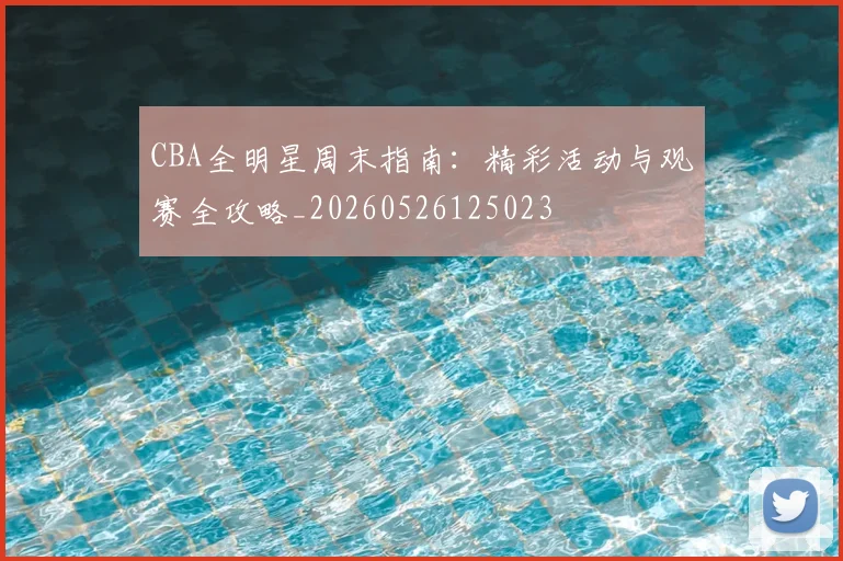 CBA全明星周末指南:精彩活动与观赛全攻略_20260526125023