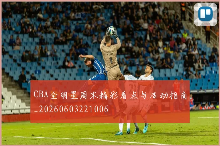 CBA全明星周末精彩看点与活动指南_20260603221006